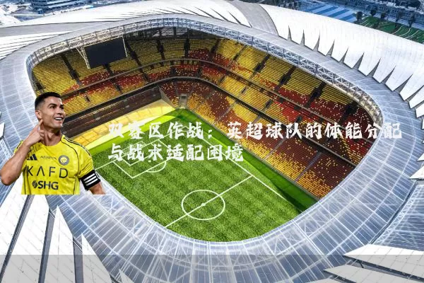 双赛区作战：英超球队的体能分配与战术适配困境