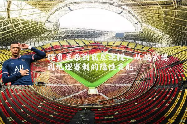胜负关系的底层逻辑:从战术博弈到地理赛制的隐性支配