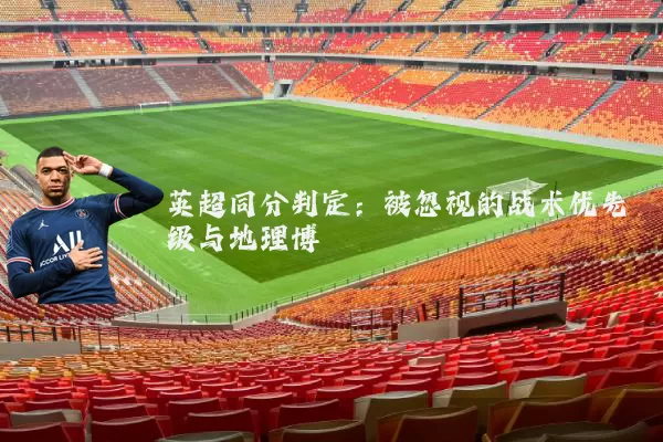 英超同分判定:被忽视的战术优先级与地理博弈