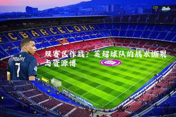 双赛区作战：英超球队的战术撕裂与资源博弈