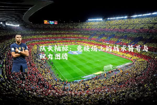 队长袖标:竞技场上的战术符号与权力图腾
