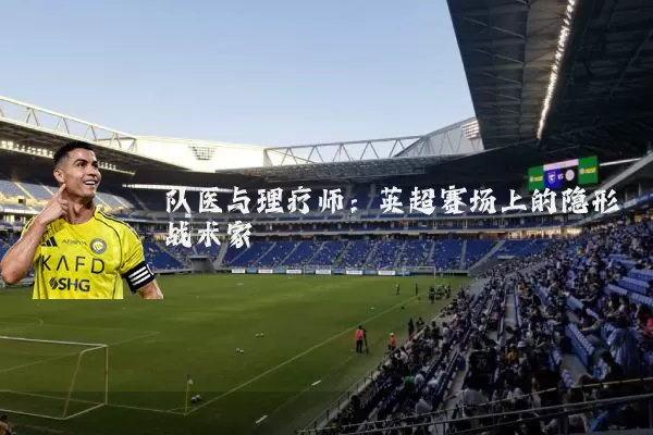 队医与理疗师：英超赛场上的隐形战术家