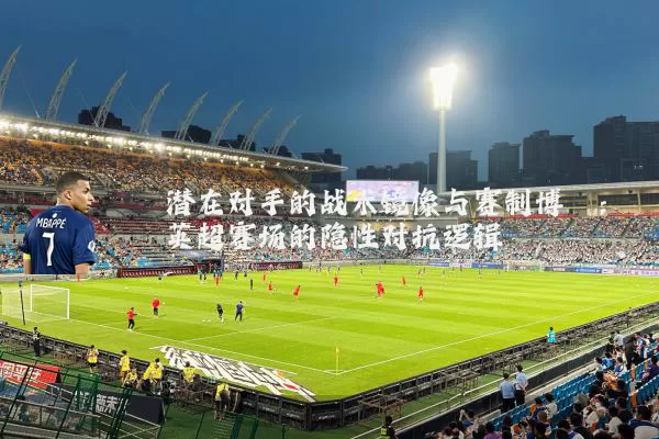 潜在对手的战术镜像与赛制博弈：英超赛场的隐性对抗逻辑