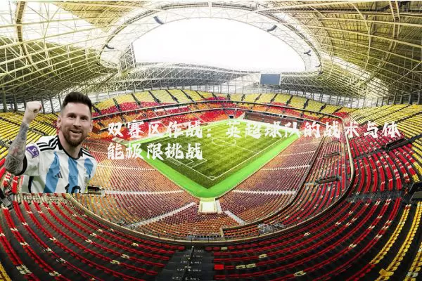 双赛区作战：英超球队的战术与体能极限挑战