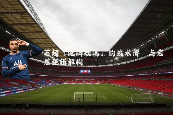 英超「洗牌规则」的战术博弈与底层逻辑解构