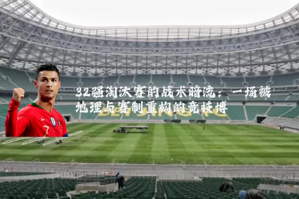 32强淘汰赛的战术暗流:一场被地理与赛制重构的竞技博弈