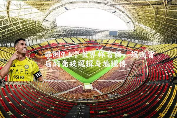 非洲9.5个世界杯名额:规则背后的竞技逻辑与地理博弈