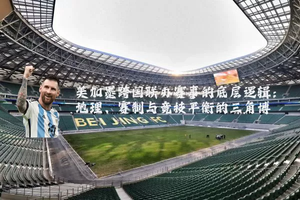美加墨跨国联办赛事的底层逻辑：地理、赛制与竞技平衡的三角博弈