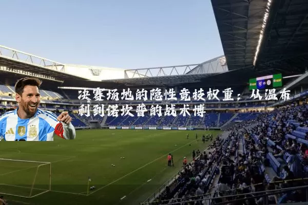决赛场地的隐性竞技权重：从温布利到诺坎普的战术博弈